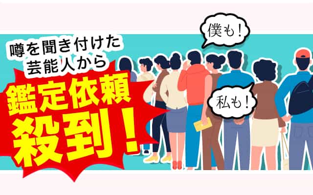 噂を聞き付けた芸能人から鑑定依頼殺到！
