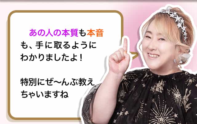 あの人の本質も本音も、手に取るようにわかりましたよ！特別にぜ～んぶ教えちゃいますね 