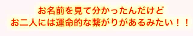お名前を見て分かったんだけどお二人には運命的な繋がりがあるみたい！！